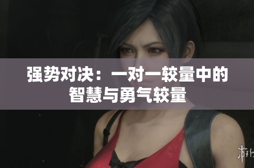强势对决：一对一较量中的智慧与勇气较量