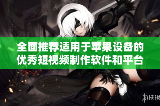 全面推荐适用于苹果设备的优秀短视频制作软件和平台合集
