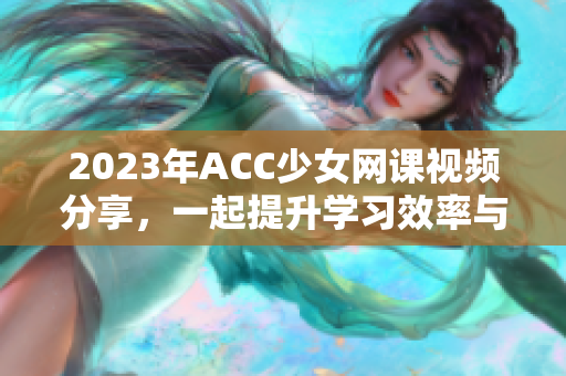 2023年ACC少女网课视频分享，一起提升学习效率与乐趣