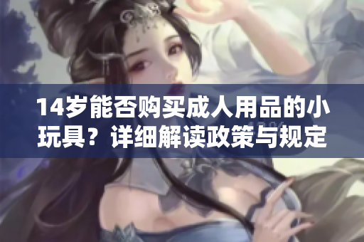 14岁能否购买成人用品的小玩具？详细解读政策与规定
