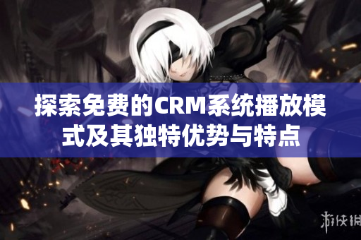 探索免费的CRM系统播放模式及其独特优势与特点