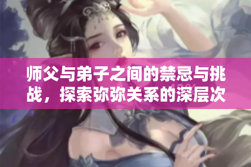 师父与弟子之间的禁忌与挑战，探索弥弥关系的深层次含义