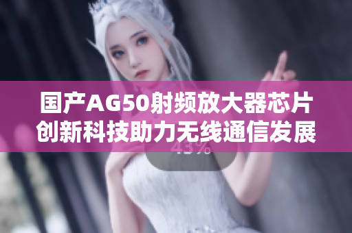 国产AG50射频放大器芯片创新科技助力无线通信发展