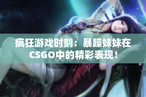 疯狂游戏时刻：暴躁妹妹在CSGO中的精彩表现！