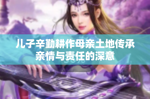 儿子辛勤耕作母亲土地传承亲情与责任的深意