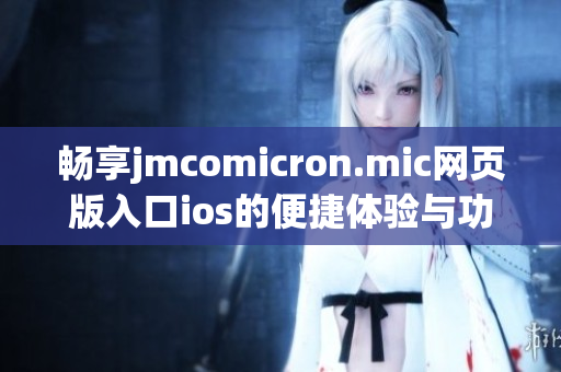 畅享jmcomicron.mic网页版入口ios的便捷体验与功能介绍