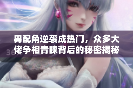 男配角逆袭成热门，众多大佬争相青睐背后的秘密揭秘