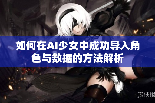 如何在AI少女中成功导入角色与数据的方法解析