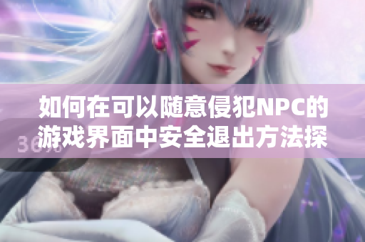 如何在可以随意侵犯NPC的游戏界面中安全退出方法探讨