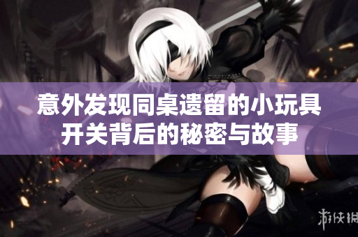 意外发现同桌遗留的小玩具开关背后的秘密与故事