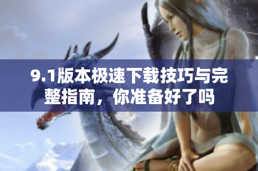 9.1版本极速下载技巧与完整指南，你准备好了吗