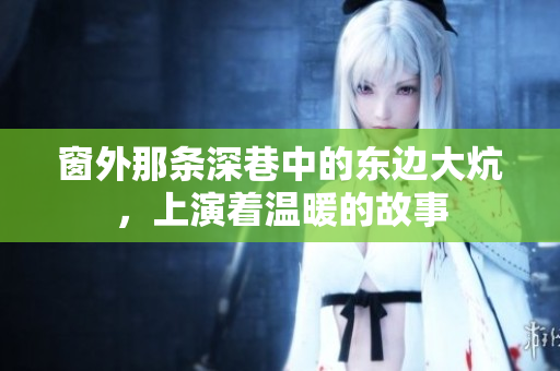 窗外那条深巷中的东边大炕，上演着温暖的故事