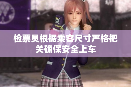 检票员根据乘客尺寸严格把关确保安全上车