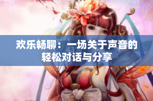 欢乐畅聊：一场关于声音的轻松对话与分享