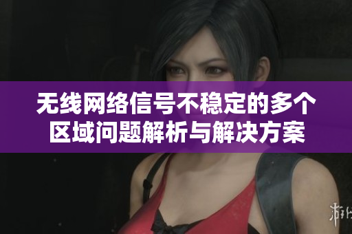 无线网络信号不稳定的多个区域问题解析与解决方案