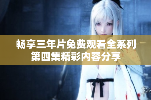畅享三年片免费观看全系列第四集精彩内容分享