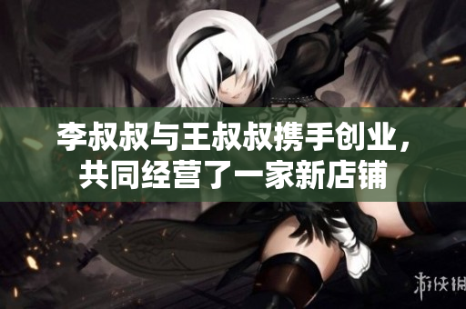 李叔叔与王叔叔携手创业，共同经营了一家新店铺