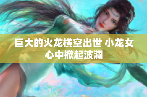 巨大的火龙横空出世 小龙女心中掀起波澜