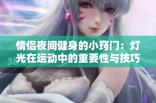 情侣夜间健身的小窍门：灯光在运动中的重要性与技巧