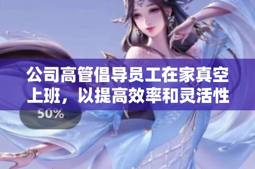 公司高管倡导员工在家真空上班，以提高效率和灵活性