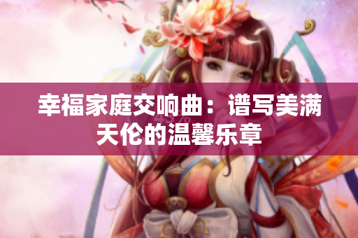幸福家庭交响曲：谱写美满天伦的温馨乐章