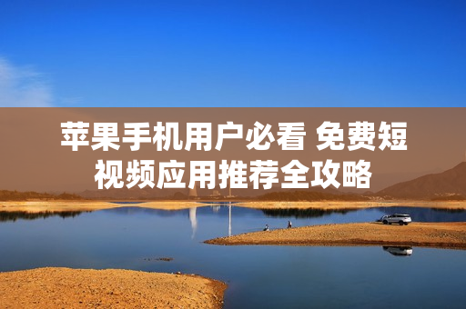 苹果手机用户必看 免费短视频应用推荐全攻略