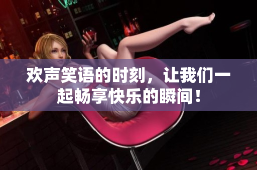 欢声笑语的时刻，让我们一起畅享快乐的瞬间！