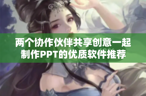 两个协作伙伴共享创意一起制作PPT的优质软件推荐