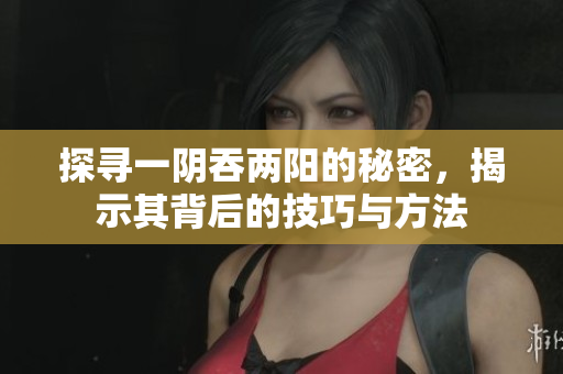 探寻一阴吞两阳的秘密，揭示其背后的技巧与方法