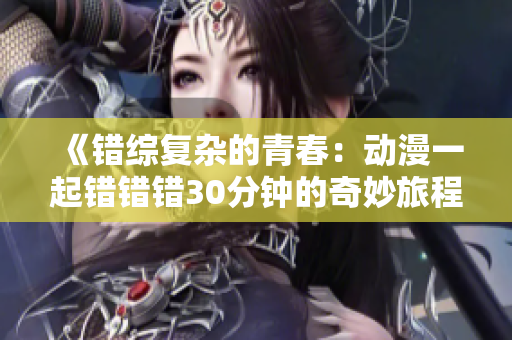 《错综复杂的青春：动漫一起错错错30分钟的奇妙旅程》