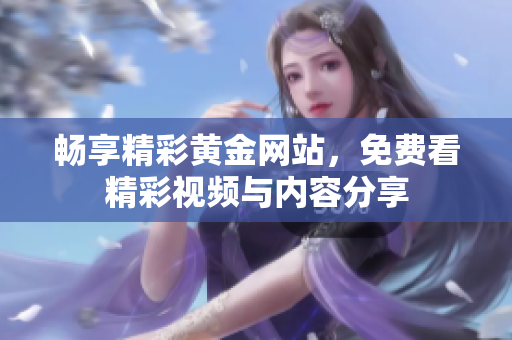 畅享精彩黄金网站，免费看精彩视频与内容分享
