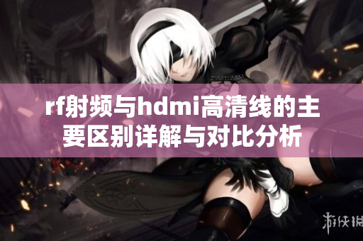 rf射频与hdmi高清线的主要区别详解与对比分析