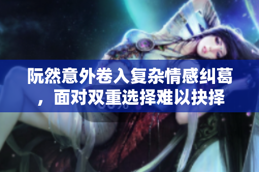阮然意外卷入复杂情感纠葛，面对双重选择难以抉择