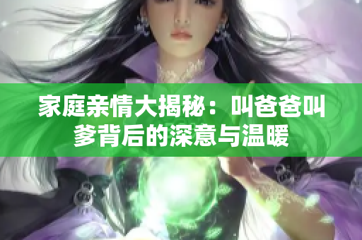 家庭亲情大揭秘：叫爸爸叫爹背后的深意与温暖