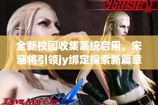 全新校园收集系统启用，宋涵将引领jy绑定探索新篇章