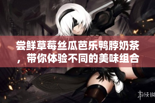 尝鲜草莓丝瓜芭乐鸭脖奶茶，带你体验不同的美味组合