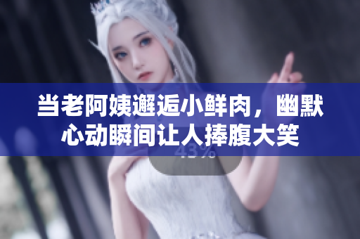 当老阿姨邂逅小鲜肉，幽默心动瞬间让人捧腹大笑