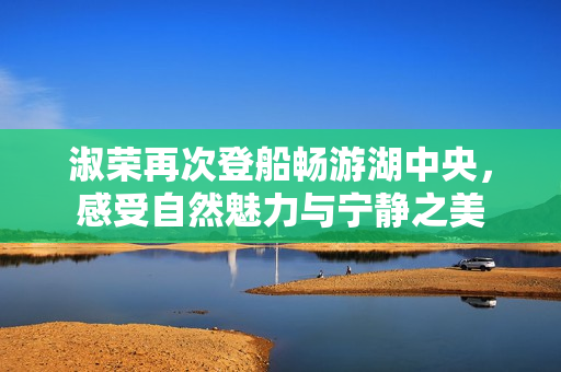 淑荣再次登船畅游湖中央，感受自然魅力与宁静之美