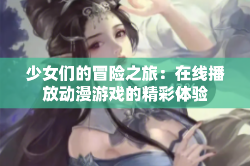 少女们的冒险之旅：在线播放动漫游戏的精彩体验