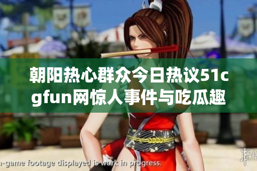 朝阳热心群众今日热议51cgfun网惊人事件与吃瓜趣事
