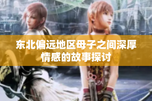 东北偏远地区母子之间深厚情感的故事探讨
