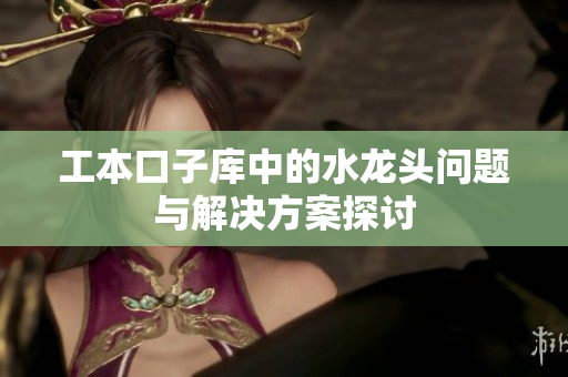 工本口子库中的水龙头问题与解决方案探讨