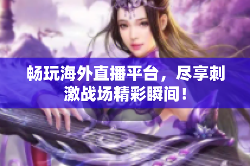畅玩海外直播平台，尽享刺激战场精彩瞬间！