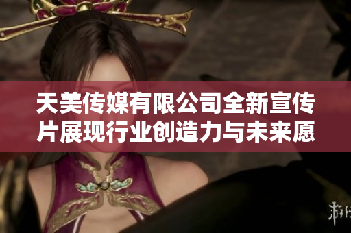 天美传媒有限公司全新宣传片展现行业创造力与未来愿景
