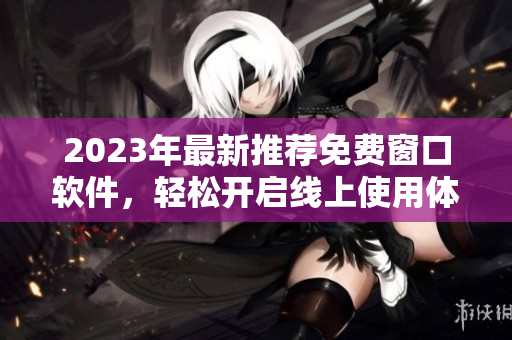 2023年最新推荐免费窗口软件，轻松开启线上使用体验