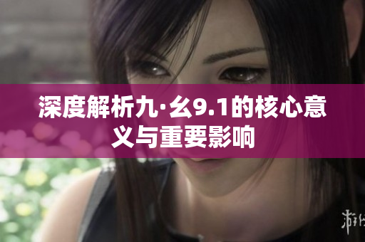 深度解析九·幺9.1的核心意义与重要影响
