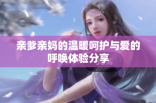 亲爹亲妈的温暖呵护与爱的呼唤体验分享