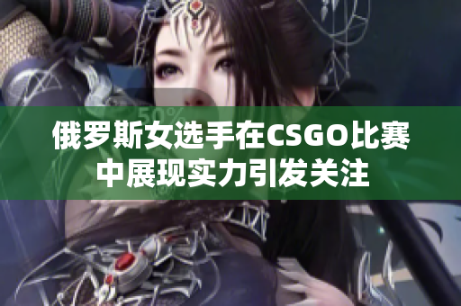 俄罗斯女选手在CSGO比赛中展现实力引发关注