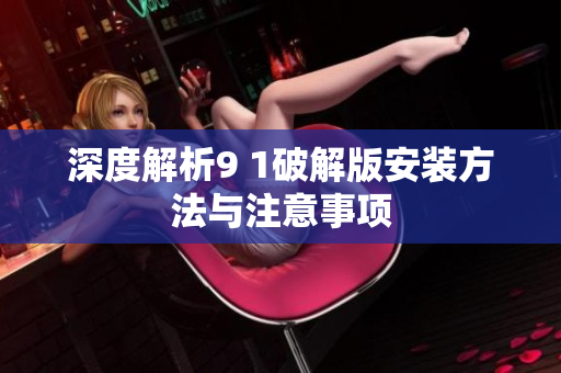 深度解析9 1破解版安装方法与注意事项
