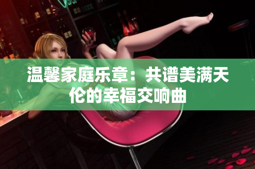 温馨家庭乐章：共谱美满天伦的幸福交响曲